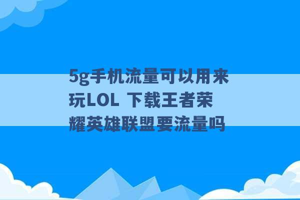 5g手机流量可以用来玩LOL 下载王者荣耀英雄联盟要流量吗 -第1张图片-电信联通移动号卡网