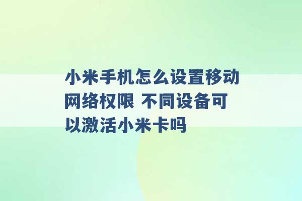 小米手机怎么设置移动网络权限 不同设备可以激活小米卡吗 -第1张图片-电信联通移动号卡网