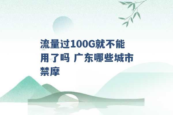 流量过100G就不能用了吗 广东哪些城市禁摩 -第1张图片-电信联通移动号卡网