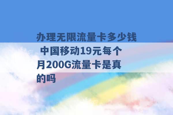 办理无限流量卡多少钱 中国移动19元每个月200G流量卡是真的吗 -第1张图片-电信联通移动号卡网