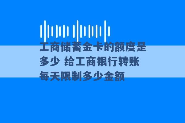 工商储蓄金卡的额度是多少 给工商银行转账每天限制多少金额 -第1张图片-电信联通移动号卡网