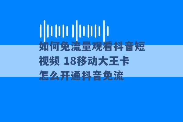 如何免流量观看抖音短视频 18移动大王卡怎么开通抖音免流 -第1张图片-电信联通移动号卡网