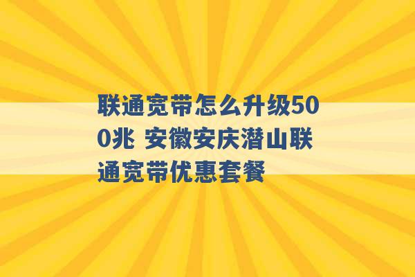 联通宽带怎么升级500兆 安徽安庆潜山联通宽带优惠套餐 -第1张图片-电信联通移动号卡网