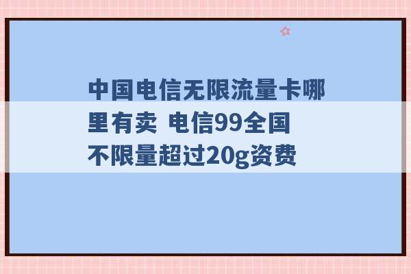 中国电信无限流量卡哪里有卖 电信99全国不限量超过20g资费 -第1张图片-电信联通移动号卡网