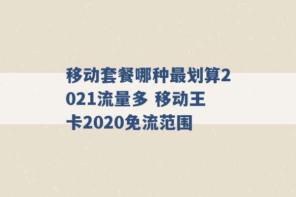 移动套餐哪种最划算2021流量多 移动王卡2020免流范围 -第1张图片-电信联通移动号卡网