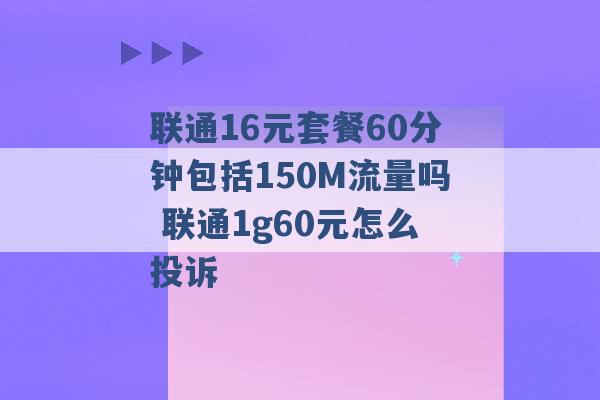 联通16元套餐60分钟包括150M流量吗 联通1g60元怎么投诉 -第1张图片-电信联通移动号卡网