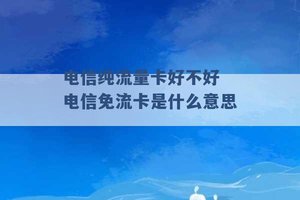 电信纯流量卡好不好 电信免流卡是什么意思 -第1张图片-电信联通移动号卡网