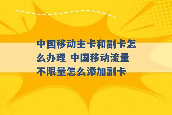 中国移动主卡和副卡怎么办理 中国移动流量不限量怎么添加副卡 -第1张图片-电信联通移动号卡网