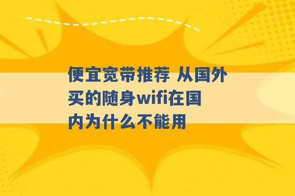 便宜宽带推荐 从国外买的随身wifi在国内为什么不能用 -第1张图片-电信联通移动号卡网