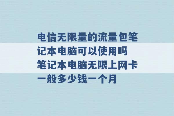 电信无限量的流量包笔记本电脑可以使用吗 笔记本电脑无限上网卡一般多少钱一个月 -第1张图片-电信联通移动号卡网