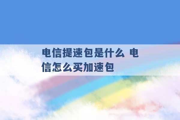 电信提速包是什么 电信怎么买加速包 -第1张图片-电信联通移动号卡网