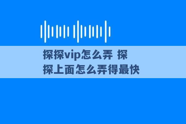 探探vip怎么弄 探探上面怎么弄得最快 -第1张图片-电信联通移动号卡网