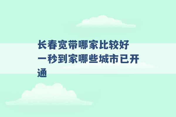 长春宽带哪家比较好 一秒到家哪些城市已开通 -第1张图片-电信联通移动号卡网