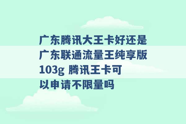 广东腾讯大王卡好还是广东联通流量王纯享版103g 腾讯王卡可以申请不限量吗 -第1张图片-电信联通移动号卡网