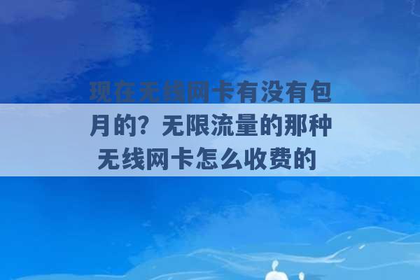 现在无线网卡有没有包月的？无限流量的那种 无线网卡怎么收费的 -第1张图片-电信联通移动号卡网