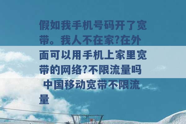 假如我手机号码开了宽带。我人不在家?在外面可以用手机上家里宽带的网络?不限流量吗 中国移动宽带不限流量 -第1张图片-电信联通移动号卡网