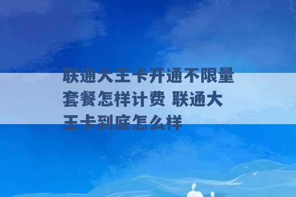 联通大王卡开通不限量套餐怎样计费 联通大王卡到底怎么样 -第1张图片-电信联通移动号卡网