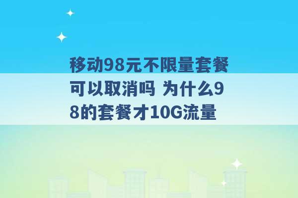 移动98元不限量套餐可以取消吗 为什么98的套餐才10G流量 -第1张图片-电信联通移动号卡网