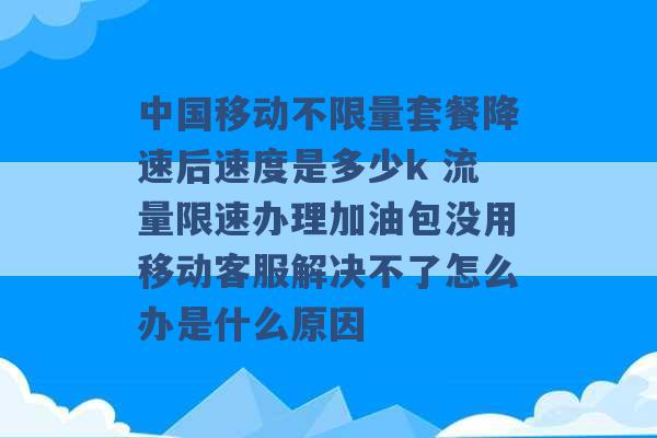 中国移动不限量套餐降速后速度是多少k 流量限速办理加油包没用移动客服解决不了怎么办是什么原因 -第1张图片-电信联通移动号卡网