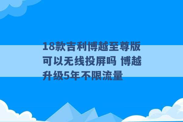 18款吉利博越至尊版可以无线投屏吗 博越升级5年不限流量 -第1张图片-电信联通移动号卡网