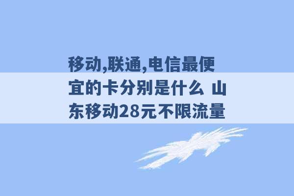 移动,联通,电信最便宜的卡分别是什么 山东移动28元不限流量 -第1张图片-电信联通移动号卡网