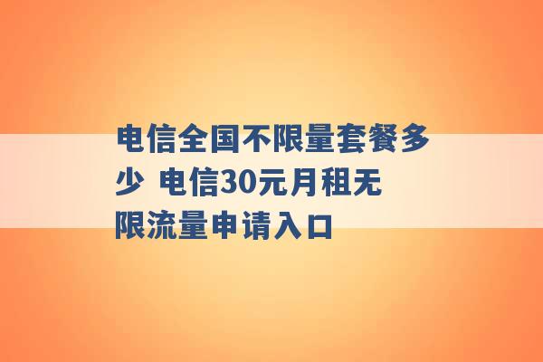 电信全国不限量套餐多少 电信30元月租无限流量申请入口 -第1张图片-电信联通移动号卡网