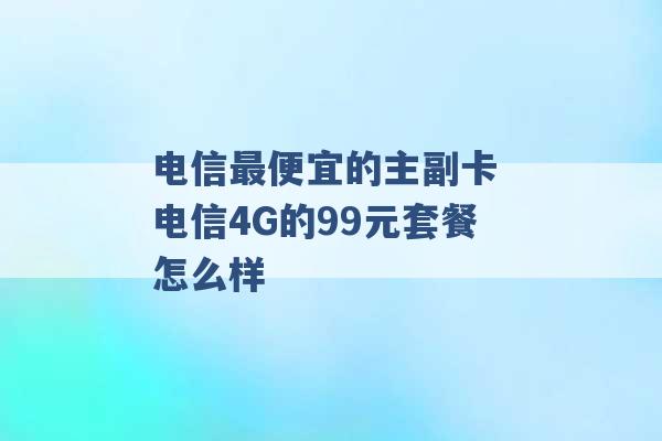 电信最便宜的主副卡 电信4G的99元套餐怎么样 -第1张图片-电信联通移动号卡网