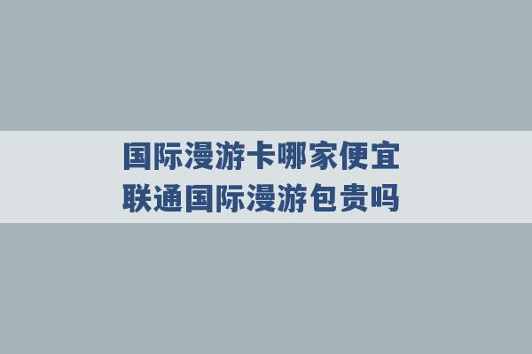 国际漫游卡哪家便宜 联通国际漫游包贵吗 -第1张图片-电信联通移动号卡网