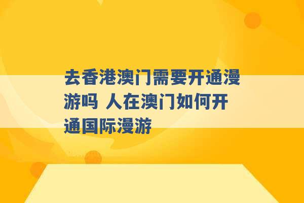 去香港澳门需要开通漫游吗 人在澳门如何开通国际漫游 -第1张图片-电信联通移动号卡网