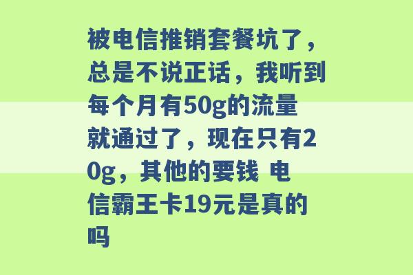 被电信推销套餐坑了，总是不说正话，我听到每个月有50g的流量就通过了，现在只有20g，其他的要钱 电信霸王卡19元是真的吗 -第1张图片-电信联通移动号卡网