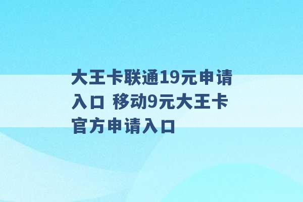 大王卡联通19元申请入口 移动9元大王卡官方申请入口 -第1张图片-电信联通移动号卡网