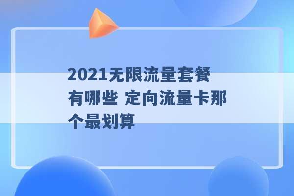 2021无限流量套餐有哪些 定向流量卡那个最划算 -第1张图片-电信联通移动号卡网