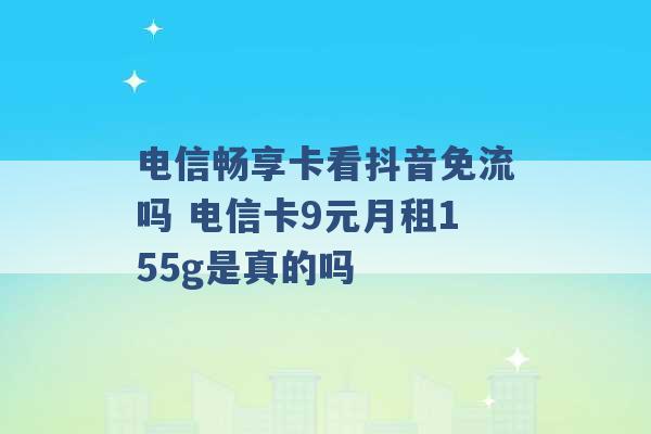 电信畅享卡看抖音免流吗 电信卡9元月租155g是真的吗 -第1张图片-电信联通移动号卡网