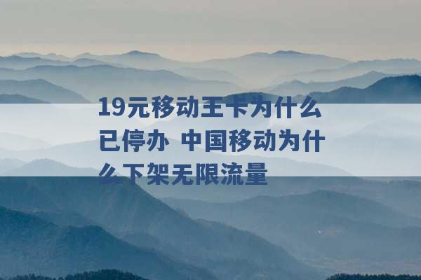 19元移动王卡为什么已停办 中国移动为什么下架无限流量 -第1张图片-电信联通移动号卡网