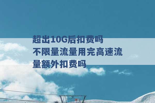 超出10G后扣费吗 不限量流量用完高速流量额外扣费吗 -第1张图片-电信联通移动号卡网