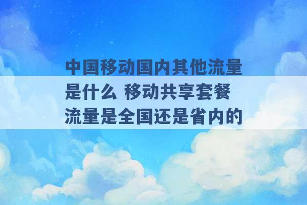 中国移动国内其他流量是什么 移动共享套餐流量是全国还是省内的 -第1张图片-电信联通移动号卡网