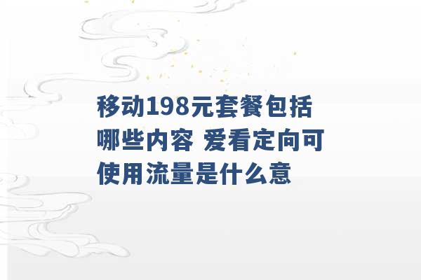 移动198元套餐包括哪些内容 爱看定向可使用流量是什么意 -第1张图片-电信联通移动号卡网