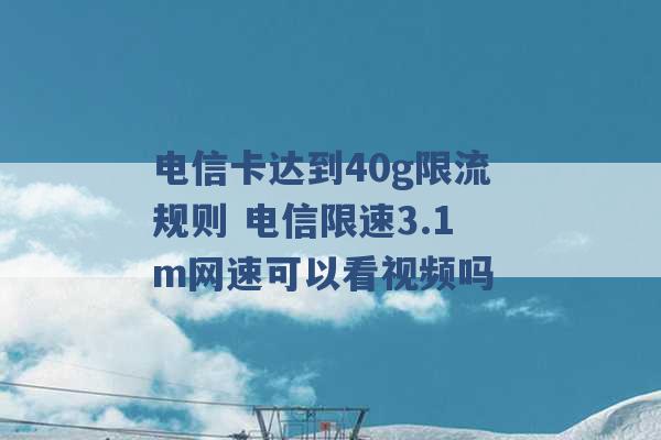 电信卡达到40g限流规则 电信限速3.1m网速可以看视频吗 -第1张图片-电信联通移动号卡网