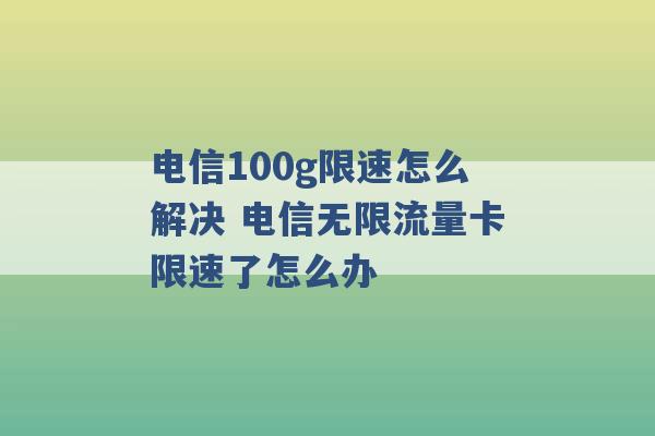 电信100g限速怎么解决 电信无限流量卡限速了怎么办 -第1张图片-电信联通移动号卡网