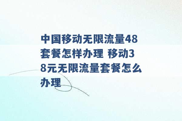 中国移动无限流量48套餐怎样办理 移动38元无限流量套餐怎么办理 -第1张图片-电信联通移动号卡网