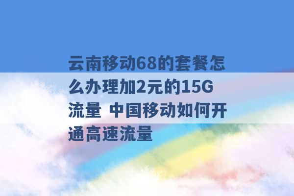 云南移动68的套餐怎么办理加2元的15G流量 中国移动如何开通高速流量 -第1张图片-电信联通移动号卡网