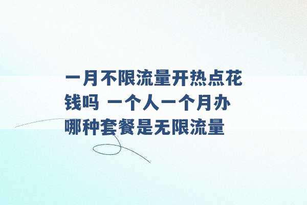 一月不限流量开热点花钱吗 一个人一个月办哪种套餐是无限流量 -第1张图片-电信联通移动号卡网