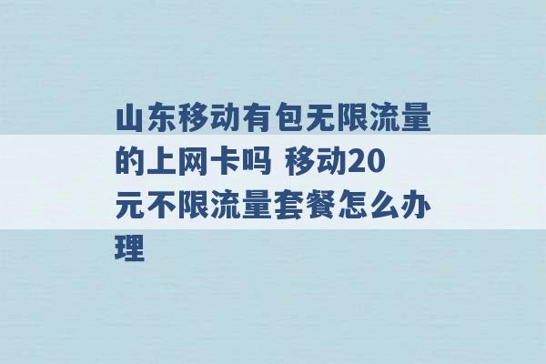 山东移动有包无限流量的上网卡吗 移动20元不限流量套餐怎么办理 -第1张图片-电信联通移动号卡网