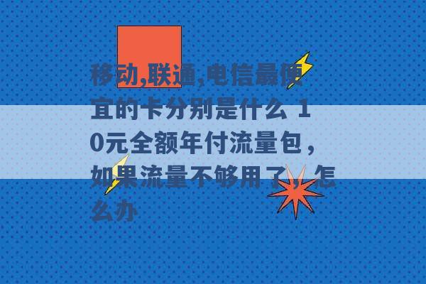 移动,联通,电信最便宜的卡分别是什么 10元全额年付流量包，如果流量不够用了，怎么办 -第1张图片-电信联通移动号卡网