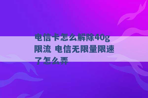 电信卡怎么解除40g限流 电信无限量限速了怎么弄 -第1张图片-电信联通移动号卡网