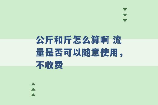 公斤和斤怎么算啊 流量是否可以随意使用，不收费 -第1张图片-电信联通移动号卡网