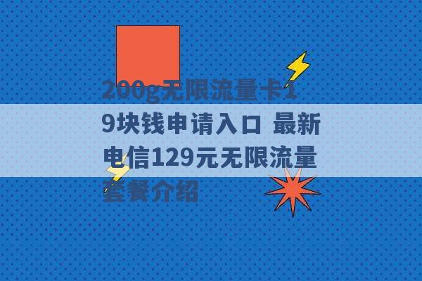 200g无限流量卡19块钱申请入口 最新电信129元无限流量套餐介绍 -第1张图片-电信联通移动号卡网