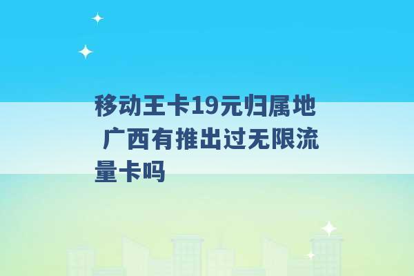 移动王卡19元归属地 广西有推出过无限流量卡吗 -第1张图片-电信联通移动号卡网