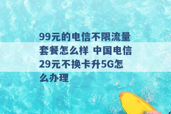 99元的电信不限流量套餐怎么样 中国电信29元不换卡升5G怎么办理 -第1张图片-电信联通移动号卡网