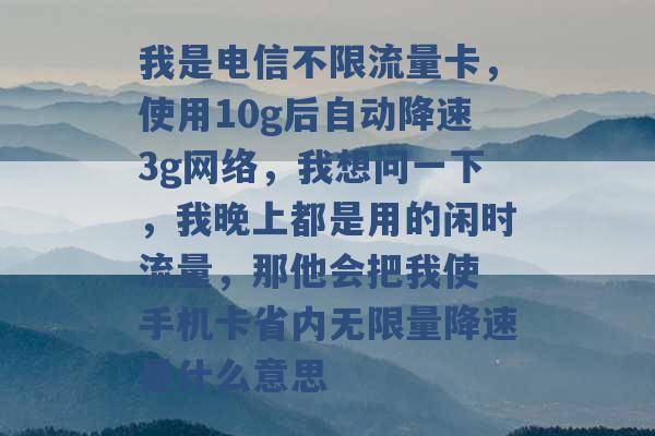 我是电信不限流量卡，使用10g后自动降速3g网络，我想问一下，我晚上都是用的闲时流量，那他会把我使 手机卡省内无限量降速是什么意思 -第1张图片-电信联通移动号卡网